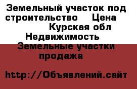 Земельный участок под строительство. › Цена ­ 350 000 - Курская обл. Недвижимость » Земельные участки продажа   